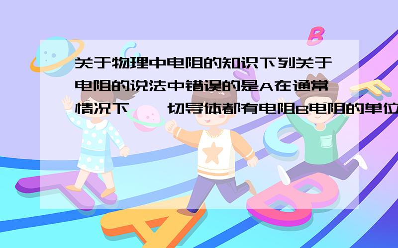 关于物理中电阻的知识下列关于电阻的说法中错误的是A在通常情况下,一切导体都有电阻B电阻的单位有小到大的排列是欧姆,千欧,