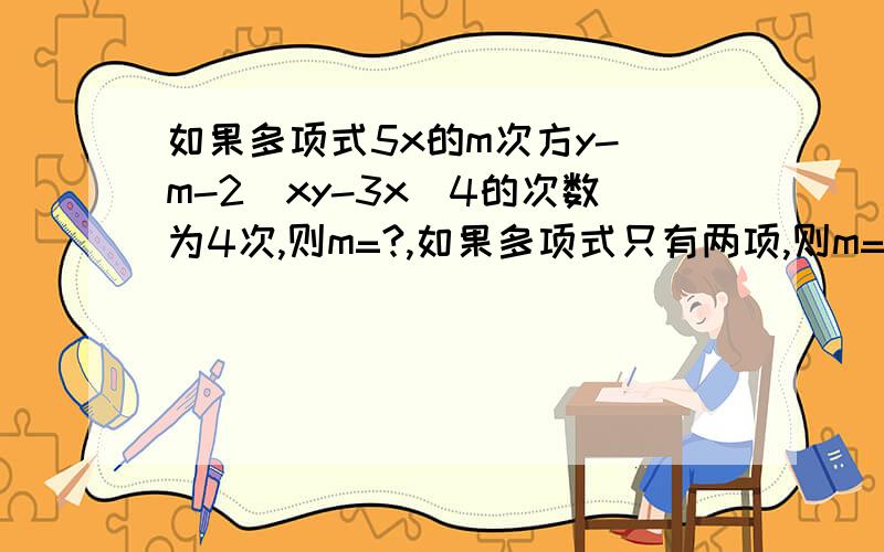 如果多项式5x的m次方y-(m-2)xy-3x^4的次数为4次,则m=?,如果多项式只有两项,则m=?