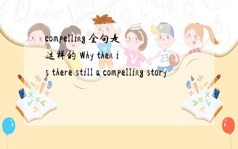 compelling 全句是这样的 Why then is there still a compelling story