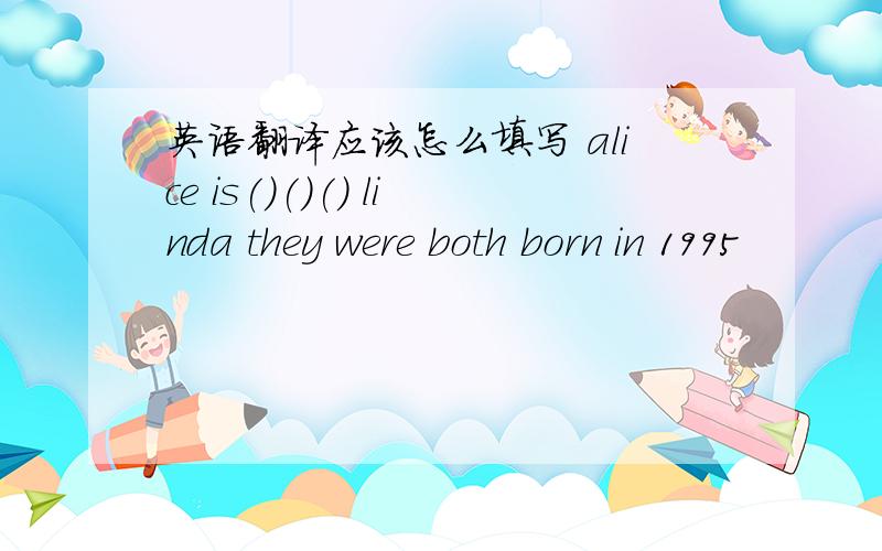 英语翻译应该怎么填写 alice is()()() linda they were both born in 1995