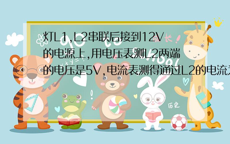 灯L1,L2串联后接到12V的电源上,用电压表测L2两端的电压是5V,电流表测得通过L2的电流为0.4A