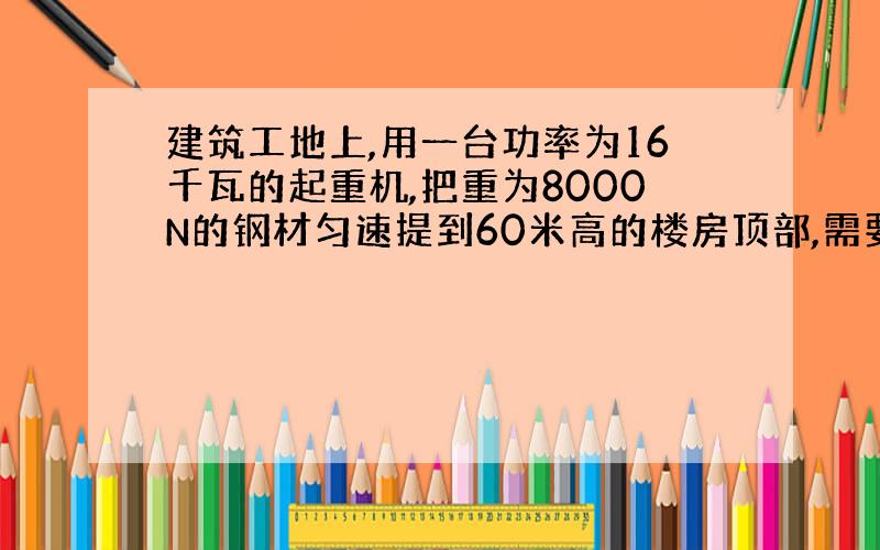 建筑工地上,用一台功率为16千瓦的起重机,把重为8000N的钢材匀速提到60米高的楼房顶部,需要多少时间?