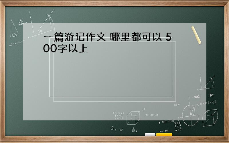 一篇游记作文 哪里都可以 500字以上