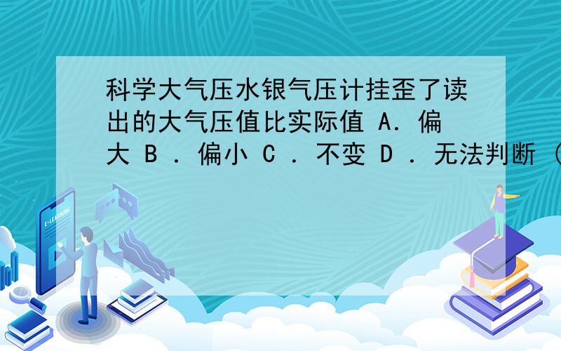 科学大气压水银气压计挂歪了读出的大气压值比实际值 A．偏大 B ．偏小 C ．不变 D ．无法判断 (答案已知道,但不知