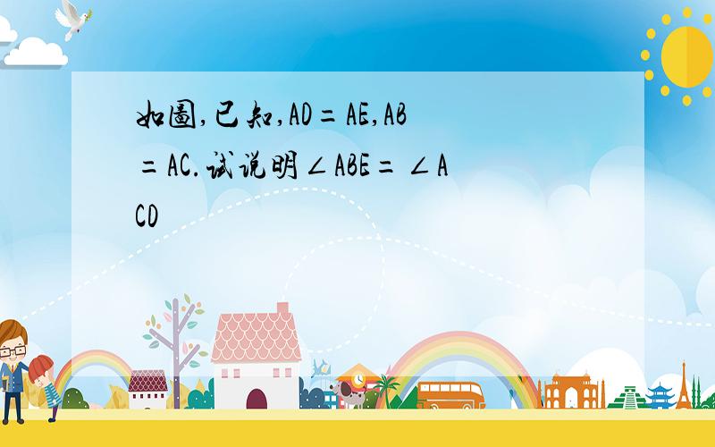 如图,已知,AD=AE,AB=AC.试说明∠ABE=∠ACD