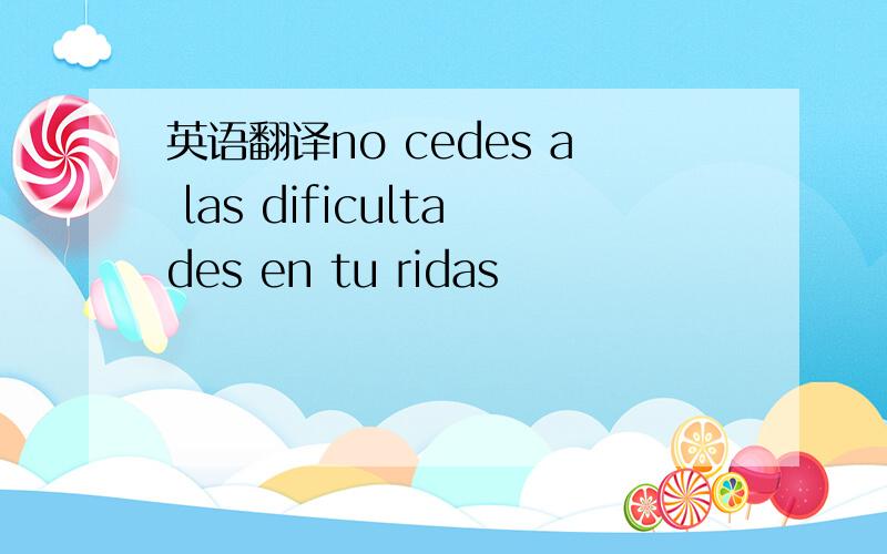 英语翻译no cedes a las dificultades en tu ridas