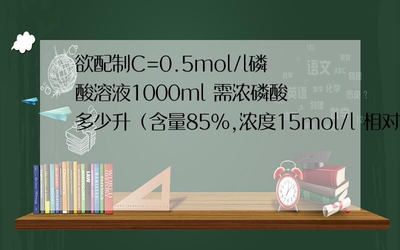 欲配制C=0.5mol/l磷酸溶液1000ml 需浓磷酸多少升（含量85%,浓度15mol/l 相对分子质量98）,这里