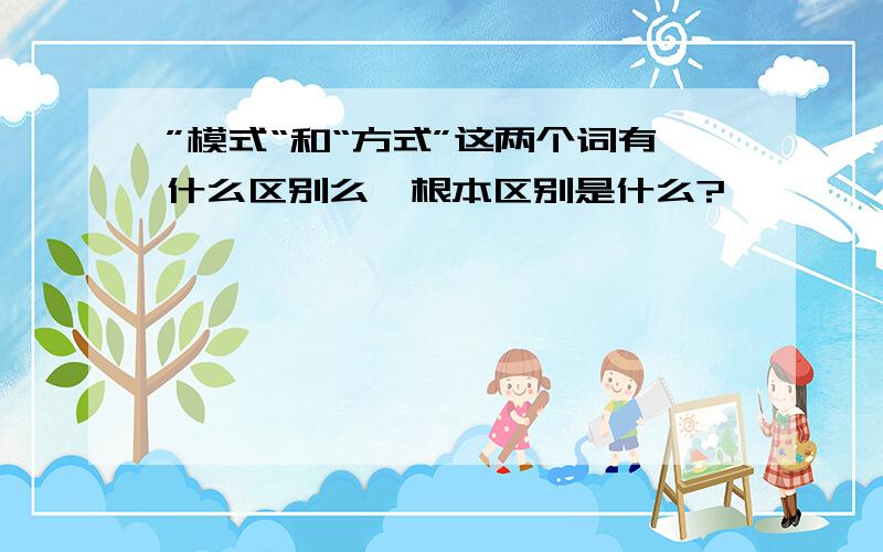 ”模式“和“方式”这两个词有什么区别么,根本区别是什么?