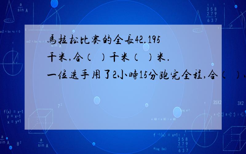 马拉松比赛的全长42.195千米,合（ ）千米（ ）米.一位选手用了2小时15分跑完全程,合（ ）小时.佳佳从