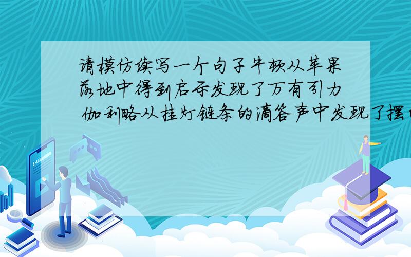 请模仿续写一个句子牛顿从苹果落地中得到启示发现了万有引力 伽利略从挂灯链条的滴答声中发现了摆的规律； 续写一句：