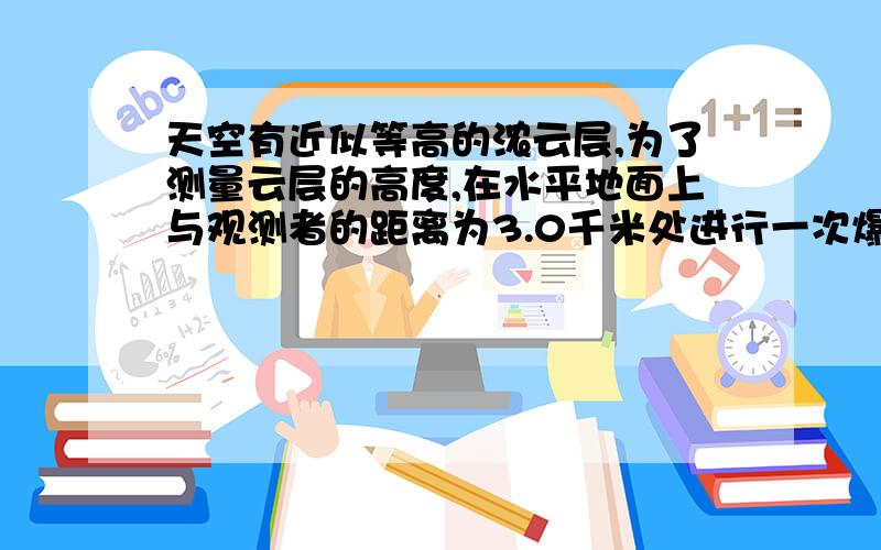 天空有近似等高的浓云层,为了测量云层的高度,在水平地面上与观测者的距离为3.0千米处进行一次爆炸,观测者听到由空气直接传