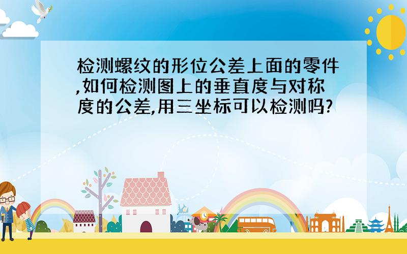 检测螺纹的形位公差上面的零件,如何检测图上的垂直度与对称度的公差,用三坐标可以检测吗?