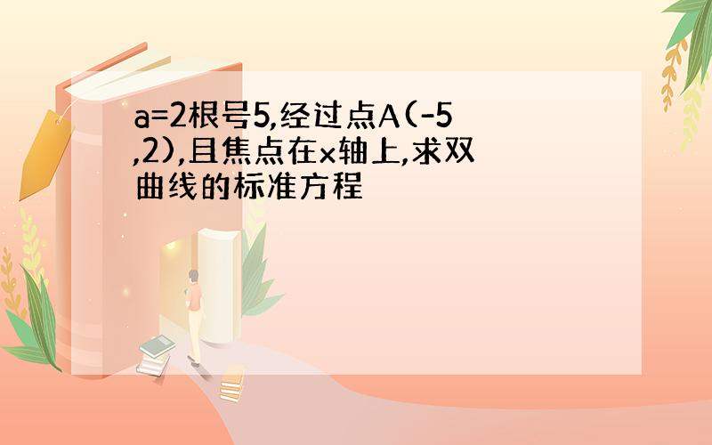 a=2根号5,经过点A(-5,2),且焦点在x轴上,求双曲线的标准方程