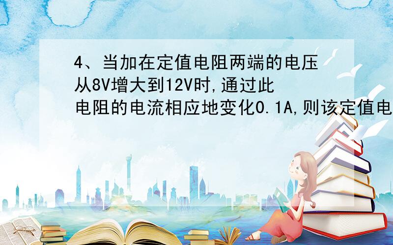 4、当加在定值电阻两端的电压从8V增大到12V时,通过此电阻的电流相应地变化0.1A,则该定值电阻所消耗的电功率变化量是