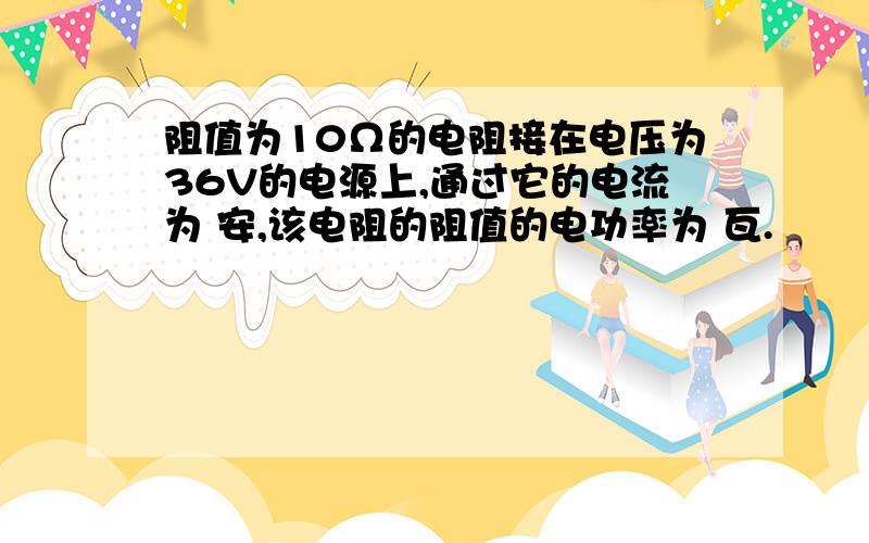 阻值为10Ω的电阻接在电压为36V的电源上,通过它的电流为 安,该电阻的阻值的电功率为 瓦.