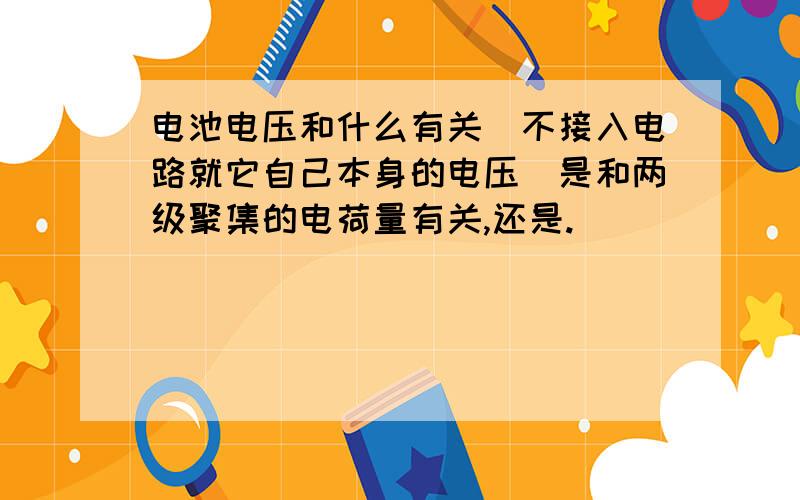 电池电压和什么有关（不接入电路就它自己本身的电压）是和两级聚集的电荷量有关,还是.