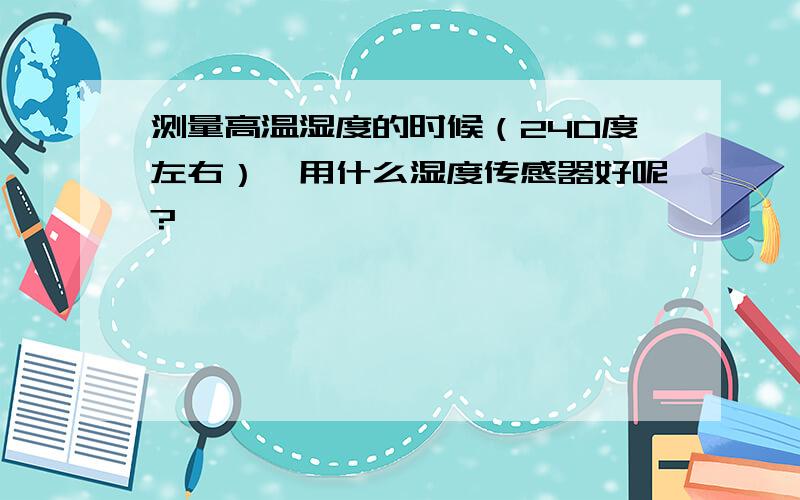 测量高温湿度的时候（240度左右）,用什么湿度传感器好呢?