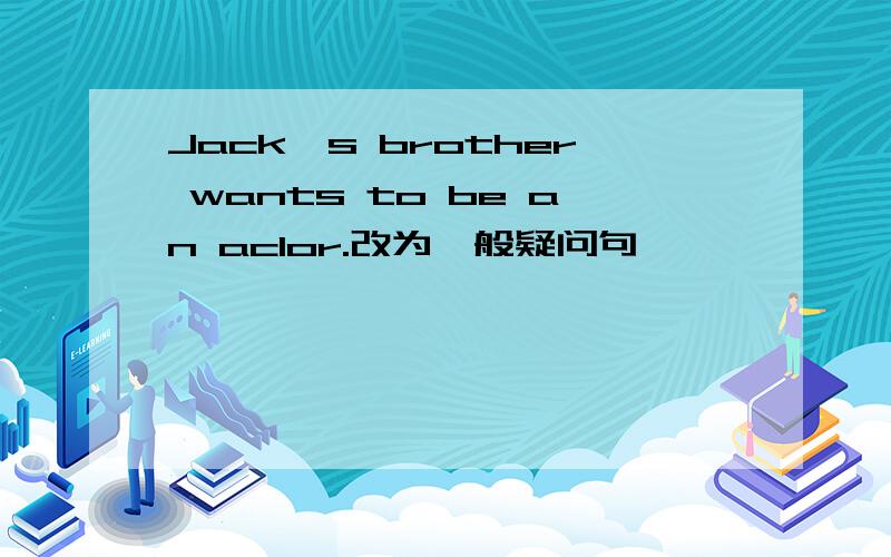 Jack's brother wants to be an aclor.改为一般疑问句