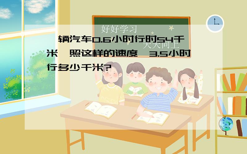 一辆汽车0.6小时行时54千米,照这样的速度,3.5小时行多少千米?