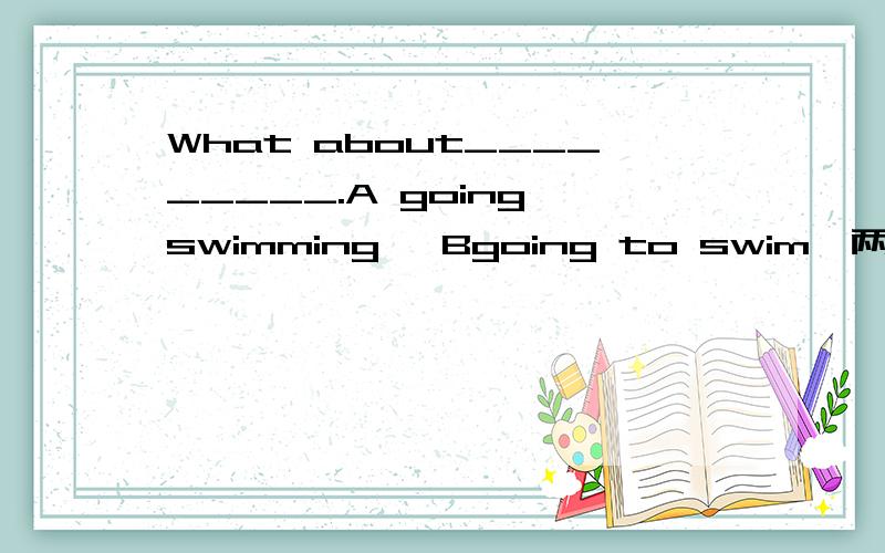 What about_________.A going swimming ,Bgoing to swim,两个答案选那个