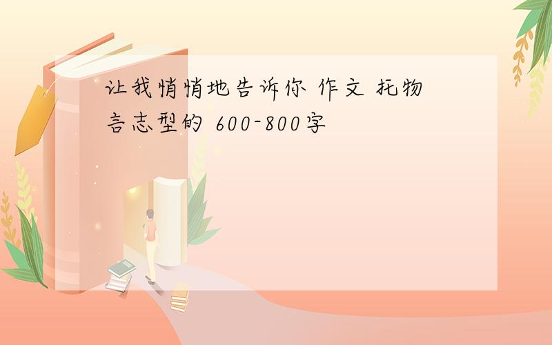 让我悄悄地告诉你 作文 托物言志型的 600-800字