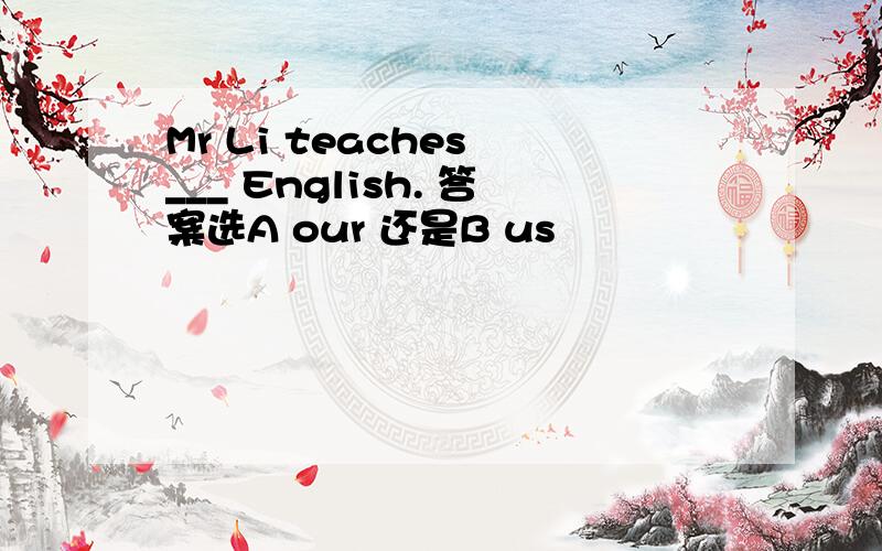 Mr Li teaches ___ English. 答案选A our 还是B us