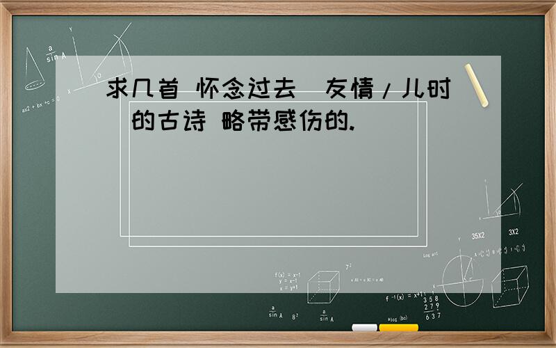 求几首 怀念过去（友情/儿时）的古诗 略带感伤的.