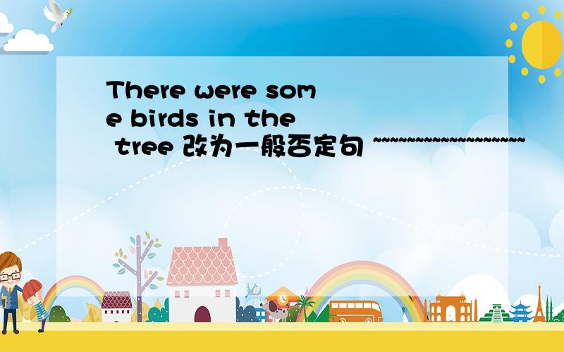 There were some birds in the tree 改为一般否定句 ~~~~~~~~~~~~~~~~~~