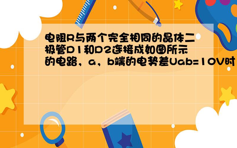 电阻R与两个完全相同的晶体二极管D1和D2连接成如图所示的电路，a，b端的电势差Uab=10V时，流经a点的电流为0.0