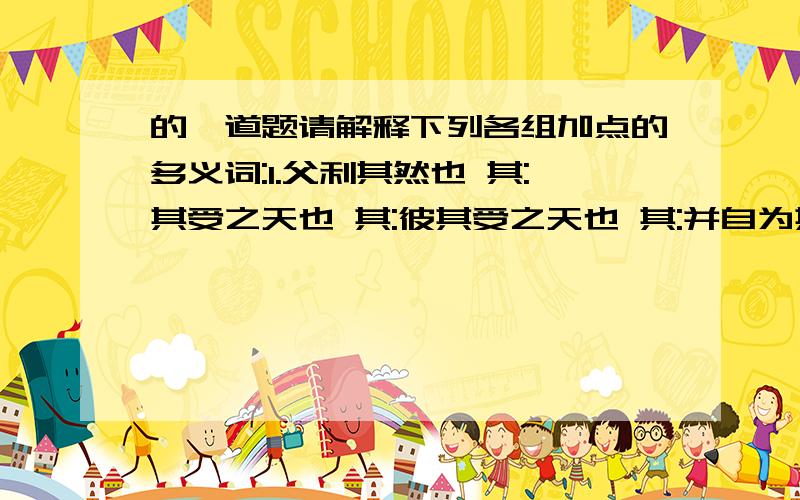 的一道题请解释下列各组加点的多义词:1.父利其然也 其:其受之天也 其:彼其受之天也 其:并自为其名 其:2.并自为其名