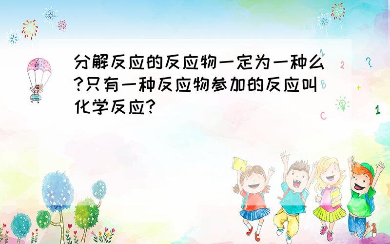 分解反应的反应物一定为一种么?只有一种反应物参加的反应叫化学反应?