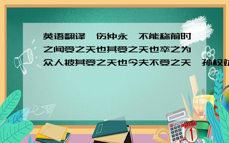 英语翻译【伤仲永】不能称前时之闻受之天也其受之天也卒之为众人披其受之天也今夫不受之天【孙权劝学】大兄何见事之晚乎【狼】久