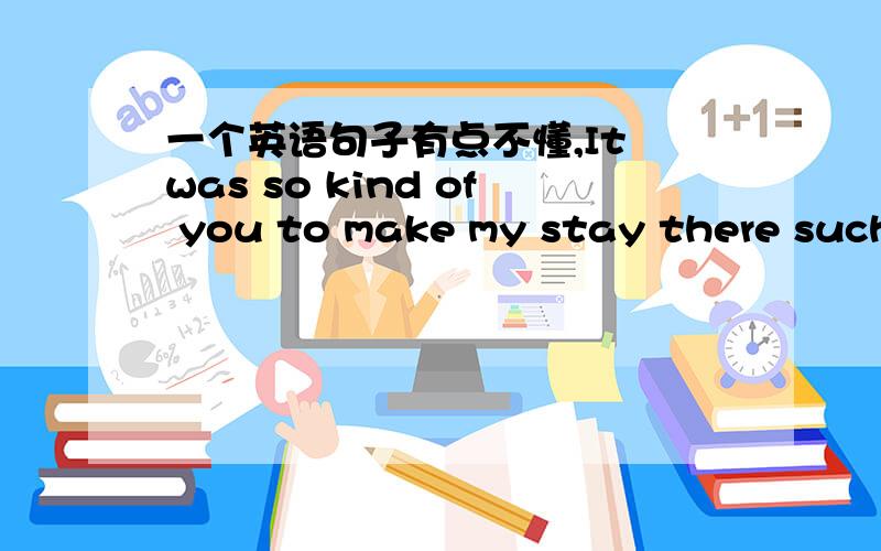 一个英语句子有点不懂,It was so kind of you to make my stay there such