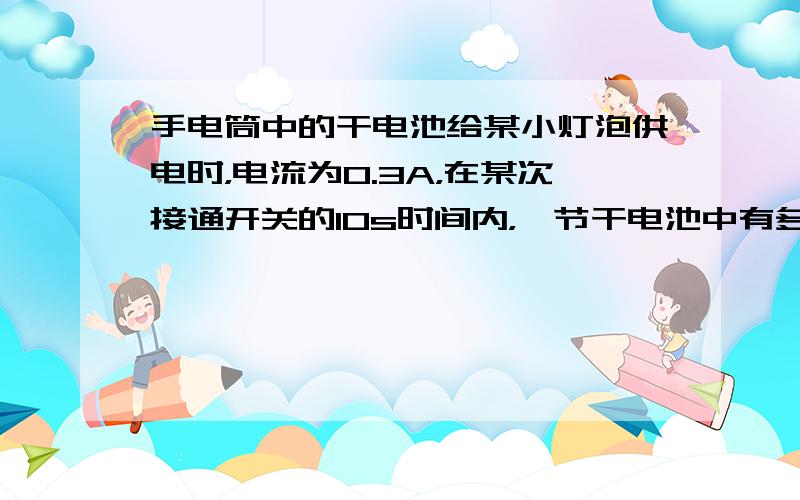 手电筒中的干电池给某小灯泡供电时，电流为0.3A，在某次接通开关的10s时间内，一节干电池中有多少化学能转化为电能？