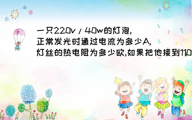 一只220v/40w的灯泡,正常发光时通过电流为多少A,灯丝的热电阻为多少欧,如果把他接到110v的电源上,他实际