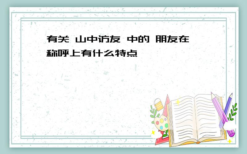 有关 山中访友 中的 朋友在称呼上有什么特点