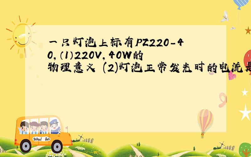 一只灯泡上标有PZ220-40,（1）220V,40W的物理意义 (2)灯泡正常发光时的电流是多少?