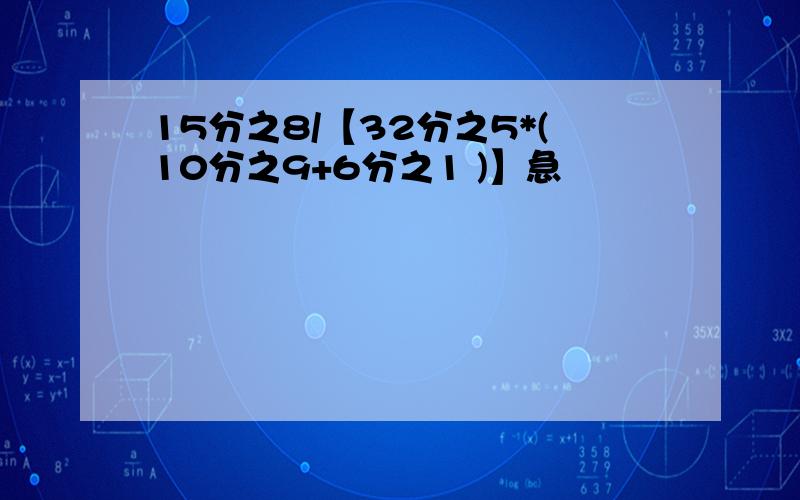 15分之8/【32分之5*(10分之9+6分之1 )】急