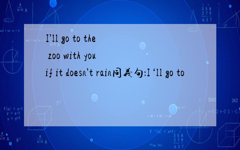 I'll go to the zoo with you if it doesn't rain同义句：I‘ll go to