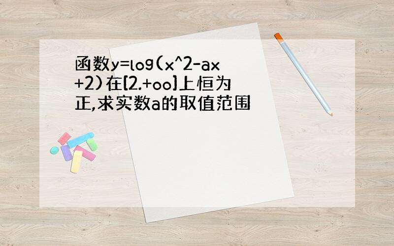 函数y=log(x^2-ax+2)在[2.+oo]上恒为正,求实数a的取值范围