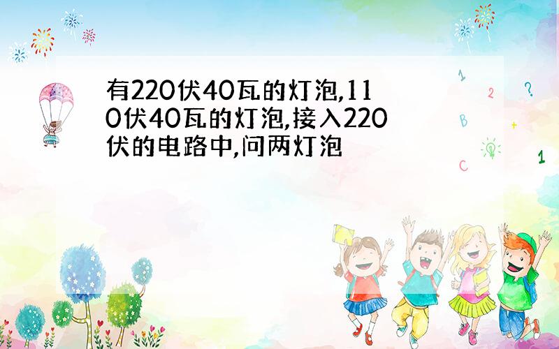 有220伏40瓦的灯泡,110伏40瓦的灯泡,接入220伏的电路中,问两灯泡