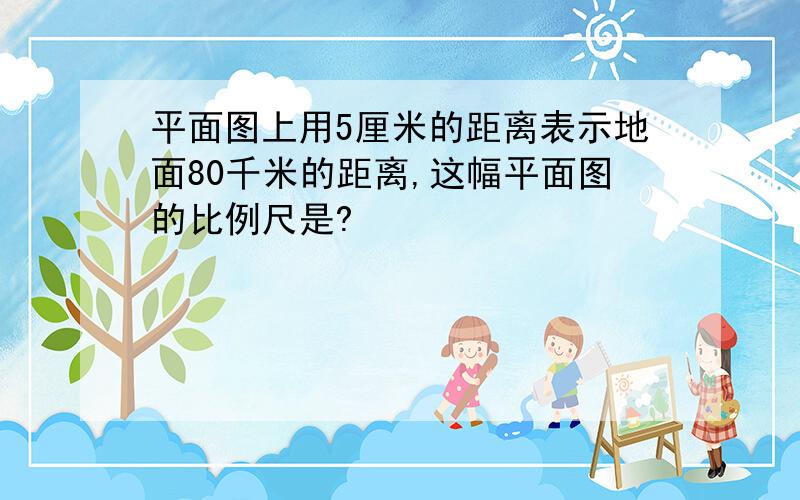 平面图上用5厘米的距离表示地面80千米的距离,这幅平面图的比例尺是?