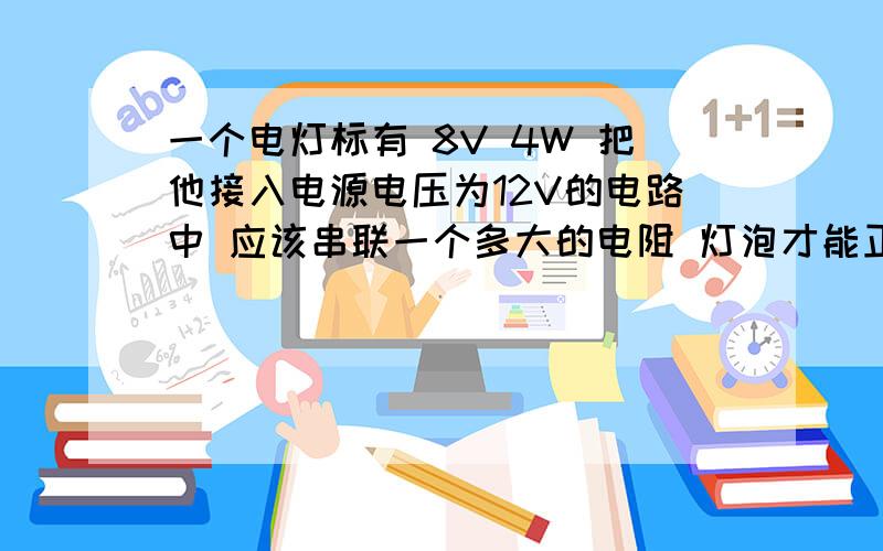 一个电灯标有 8V 4W 把他接入电源电压为12V的电路中 应该串联一个多大的电阻 灯泡才能正常发光