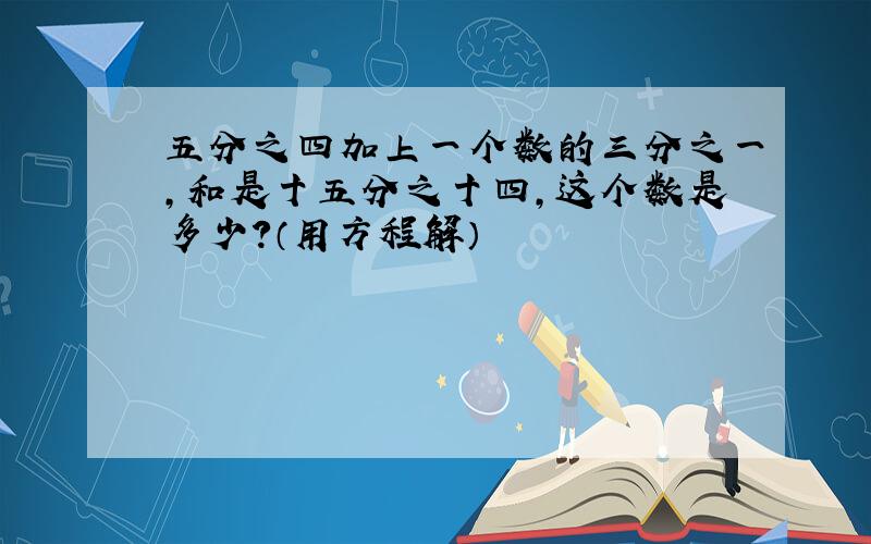 五分之四加上一个数的三分之一,和是十五分之十四,这个数是多少?（用方程解）