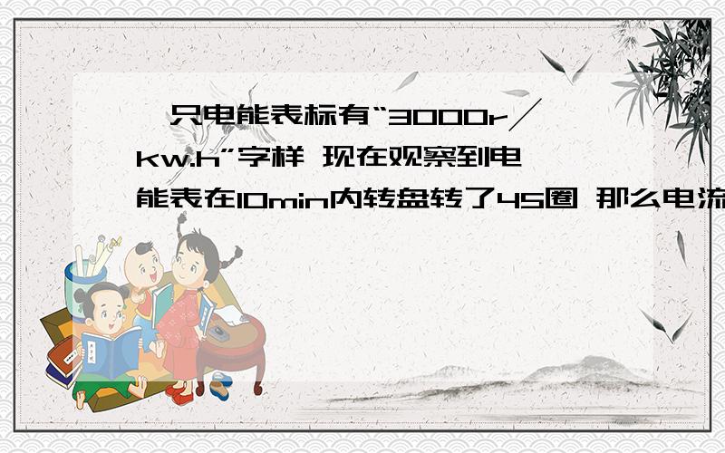 一只电能表标有“3000r╱kw.h”字样 现在观察到电能表在10min内转盘转了45圈 那么电流共做了多少功？