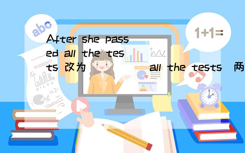 After she passed all the tests 改为 __ __ all the tests（两种）