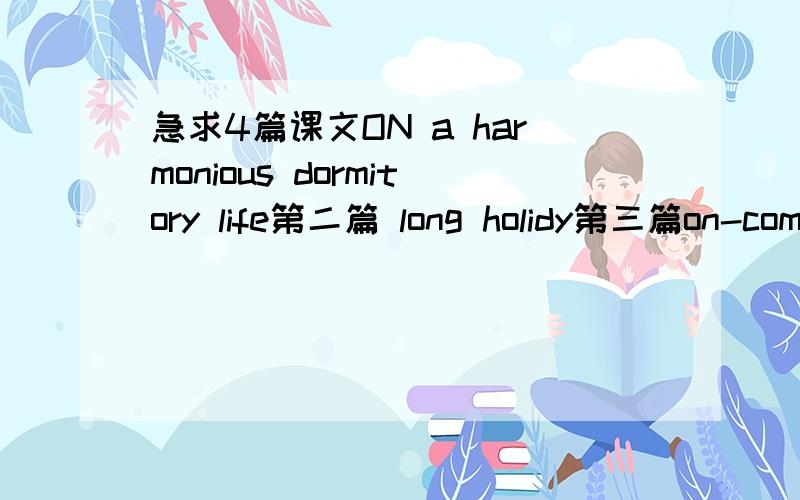 急求4篇课文ON a harmonious dormitory life第二篇 long holidy第三篇on-com