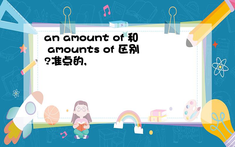 an amount of 和 amounts of 区别?准点的,