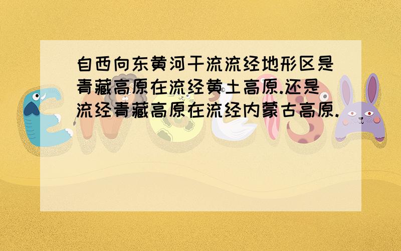 自西向东黄河干流流经地形区是青藏高原在流经黄土高原.还是流经青藏高原在流经内蒙古高原.