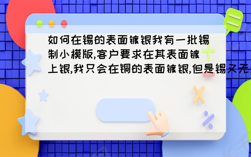 如何在锡的表面镀银我有一批锡制小模版,客户要求在其表面镀上银,我只会在铜的表面镀银,但是锡又无法镀上铜,请教下该怎么才能